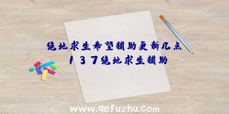 「绝地求生希望辅助更新几点」|137绝地求生辅助